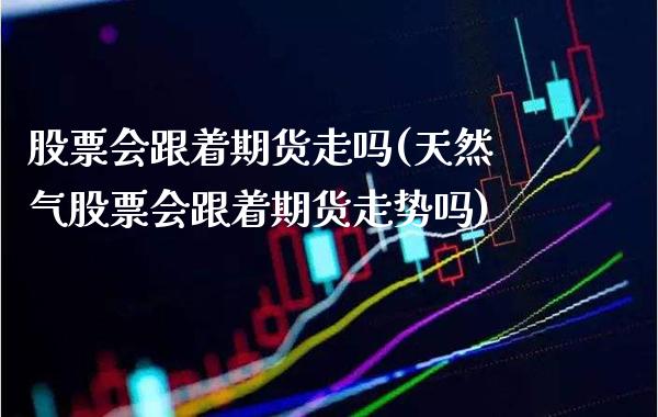 股票会跟着期货走吗(天然气股票会跟着期货走势吗)_https://www.gnhpgy.com_期货知识_第1张
