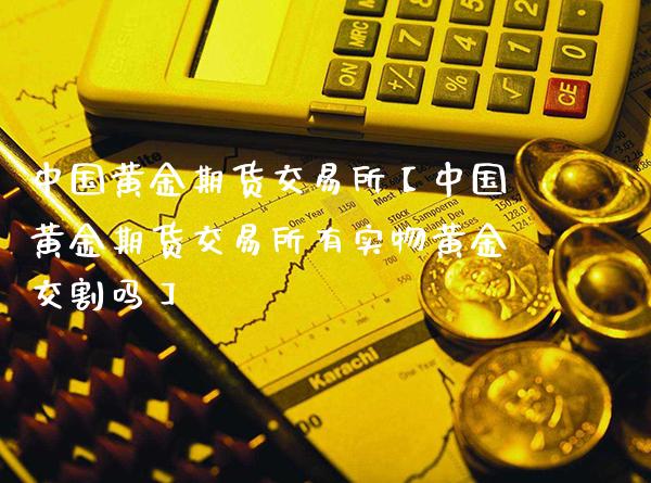 中国黄金期货交易所【中国黄金期货交易所有实物黄金交割吗】_https://www.gnhpgy.com_道指期货_第1张