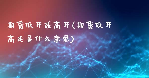 期货低开或高开(期货低开高走是什么意思)_https://www.gnhpgy.com_恒指期货_第1张