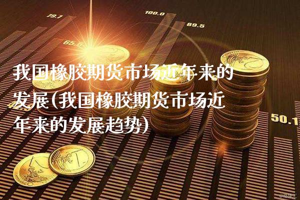 我国橡胶期货市场近年来的发展(我国橡胶期货市场近年来的发展趋势)_https://www.gnhpgy.com_恒指期货_第1张