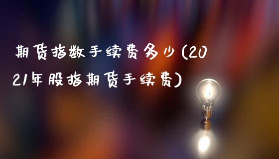 期货指数手续费多少(2021年股指期货手续费)_https://www.gnhpgy.com_黄金期货_第1张