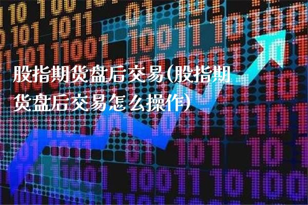 股指期货盘后交易(股指期货盘后交易怎么操作)_https://www.gnhpgy.com_恒指期货_第1张