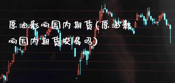 原油影响国内期货(原油影响国内期货交易吗)_https://www.gnhpgy.com_道指期货_第1张