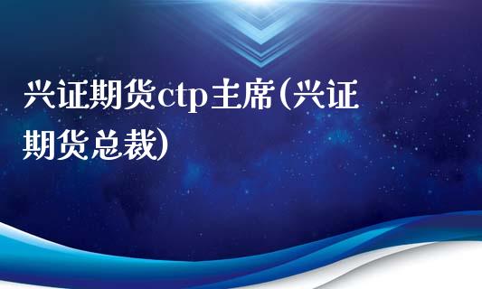 兴证期货ctp主席(兴证期货总裁)_https://www.gnhpgy.com_股指期货_第1张