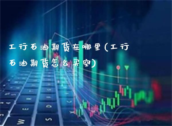 工行石油期货在哪里(工行石油期货怎么买空)_期货知识_第1张_公牛期货直播室 工行石油期货在哪里(工行石油期货怎么买空)_https://www.gnhpgy.com_期货知识_第1张