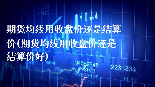期货均线用收盘价还是结算价(期货均线用收盘价还是结算价好)_https://www.gnhpgy.com_股指期货_第1张