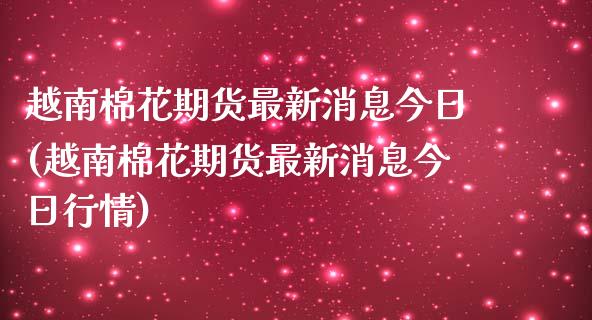 越南棉花期货最新消息今日(越南棉花期货最新消息今日行情)_https://www.gnhpgy.com_股指期货_第1张