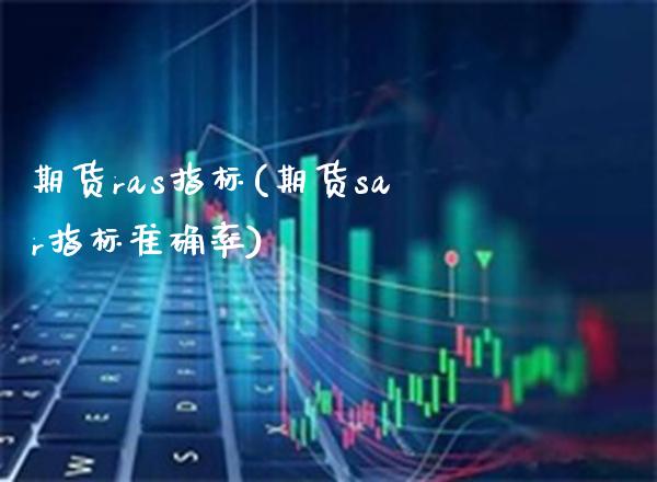 期货ras指标(期货sar指标准确率)_期货百科_第1张_公牛期货直播室 期货ras指标(期货sar指标准确率)_https://www.gnhpgy.com_期货百科_第1张