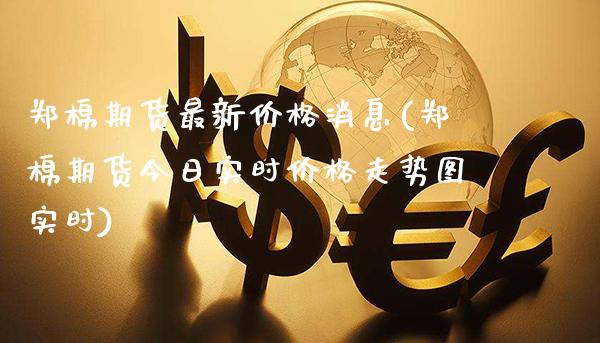 郑棉期货最新价格消息(郑棉期货今日实时价格走势图实时)_https://www.gnhpgy.com_纳指期货_第1张