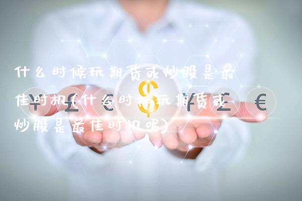 什么时候玩期货或炒股是最佳时机(什么时候玩期货或炒股是最佳时机呢)_https://www.gnhpgy.com_恒指期货_第1张