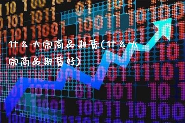 什么大宗商品期货(什么大宗商品期货好)_https://www.gnhpgy.com_期货百科_第1张
