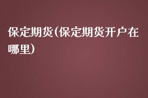 保定期货(保定期货开户在哪里)_https://www.gnhpgy.com_黄金期货_第1张