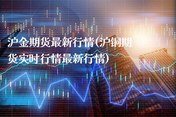 沪金期货最新行情(沪铜期货实时行情最新行情)_https://www.gnhpgy.com_期货知识_第1张