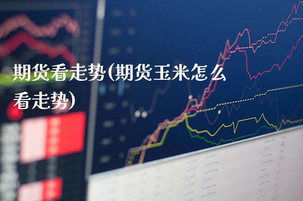 期货看走势(期货玉米怎么看走势)_https://www.gnhpgy.com_原油期货_第1张