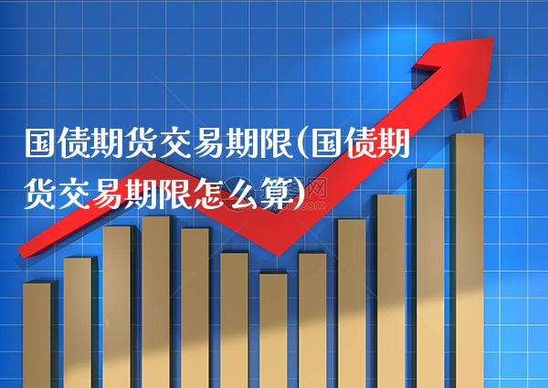 国债期货交易期限(国债期货交易期限怎么算)_https://www.gnhpgy.com_原油期货_第1张