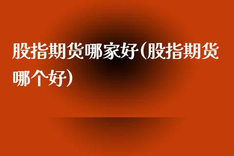 股指期货哪家好(股指期货哪个好)_https://www.gnhpgy.com_股指期货_第1张