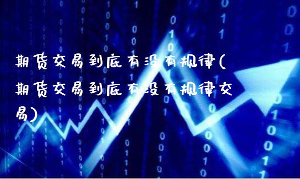 期货交易到底有没有规律(期货交易到底有没有规律交易)_https://www.gnhpgy.com_期货百科_第1张