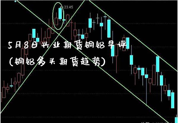 5月8日兴业期货铜铝早评(铜铝多头期货趋势)_道指期货_第1张_公牛期货直播室 5月8日兴业期货铜铝早评(铜铝多头期货趋势)_https://www.gnhpgy.com_道指期货_第1张