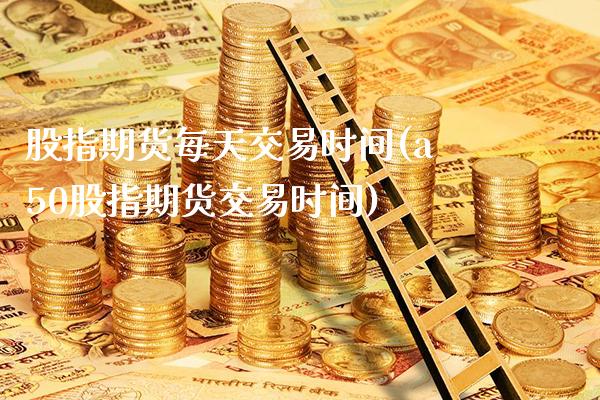 股指期货每天交易时间(a50股指期货交易时间)_https://www.gnhpgy.com_原油期货_第1张