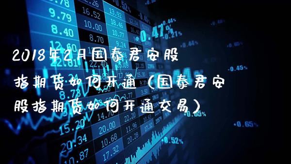 2018年2月股指期货如何开通（股指期货如何开通交易）_https://www.gnhpgy.com_股指期货_第1张