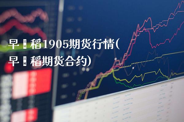 早籼稻1905期货行情(早籼稻期货合约)_https://www.gnhpgy.com_纳指期货_第1张