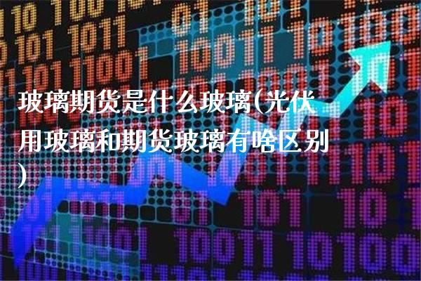 玻璃期货是什么玻璃(光伏用玻璃和期货玻璃有啥区别)_https://www.gnhpgy.com_股指期货_第1张