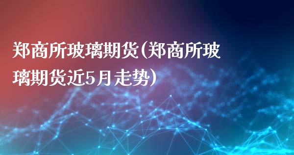 郑商所玻璃期货(郑商所玻璃期货近5月走势)_https://www.gnhpgy.com_期货知识_第1张