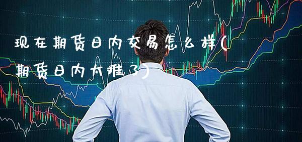 现在期货日内交易怎么样(期货日内太难了)_https://www.gnhpgy.com_德指期货_第1张