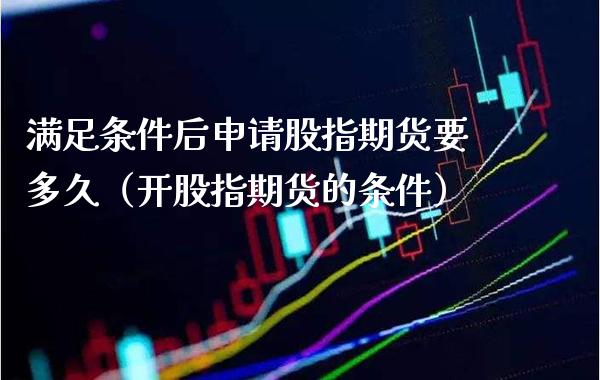 满足条件后申请股指期货要多久（开股指期货的条件）_https://www.gnhpgy.com_原油期货_第1张