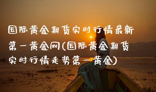 国际黄金期货实时行情最新第一黄金网(国际黄金期货实时行情走势第一黄金)_https://www.gnhpgy.com_道指期货_第1张