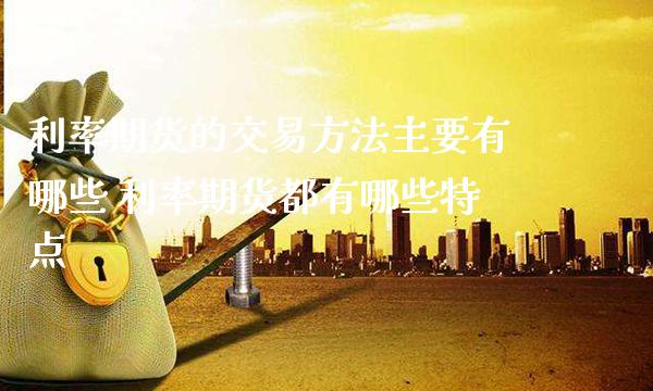利率期货的交易方法主要有哪些 利率期货都有哪些特点_https://www.gnhpgy.com_道指期货_第1张