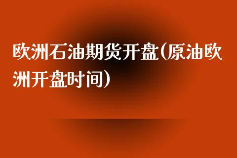 欧洲石油期货开盘(原油欧洲开盘时间)_https://www.gnhpgy.com_道指期货_第1张