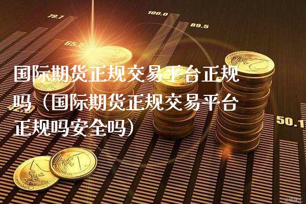 国际期货正规交易平台正规吗（国际期货正规交易平台正规吗安全吗）_https://www.gnhpgy.com_股指期货_第1张