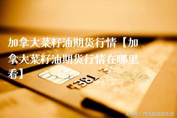 加拿大菜籽油期货行情【加拿大菜籽油期货行情在哪里看】_https://www.gnhpgy.com_原油期货_第1张