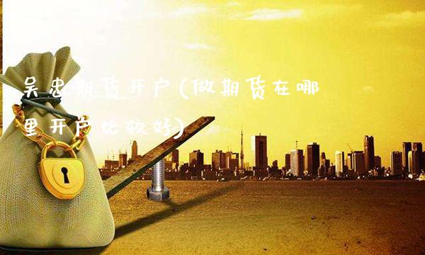 吴忠期货开户(做期货在哪里开户比较好)_https://www.gnhpgy.com_纳指期货_第1张