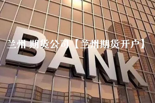兰州 期货公司【兰州期货开户】_https://www.gnhpgy.com_原油期货_第1张