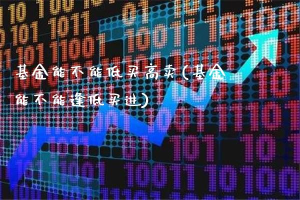 基金能不能低买高卖(基金能不能逢低买进)_https://www.gnhpgy.com_原油期货_第1张