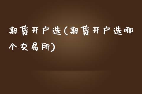 期货开户选(期货开户选哪个交易所)_https://www.gnhpgy.com_股指期货_第1张