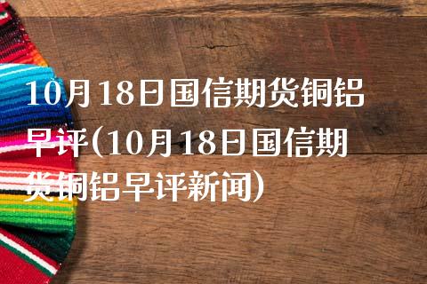 10月18日国信期货铜铝早评(10月18日国信期货铜铝早评新闻)_https://www.gnhpgy.com_股指期货_第1张