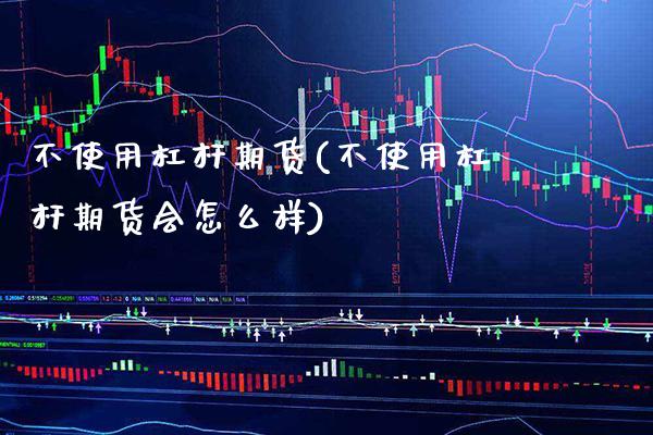 不使用杠杆期货(不使用杠杆期货会怎么样)_https://www.gnhpgy.com_原油期货_第1张