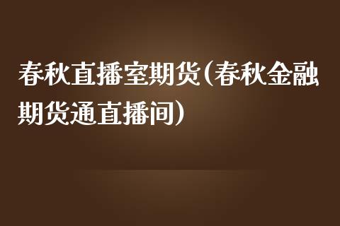 春秋直播室期货(春秋金融期货通直播间)_https://www.gnhpgy.com_恒指期货_第1张