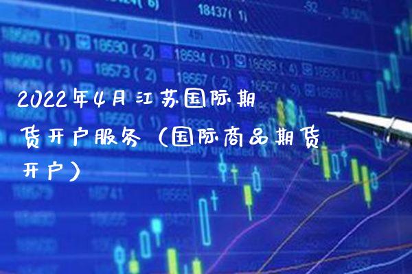 2022年4月江苏国际期货开户服务（国际商品期货开户）_https://www.gnhpgy.com_德指期货_第1张