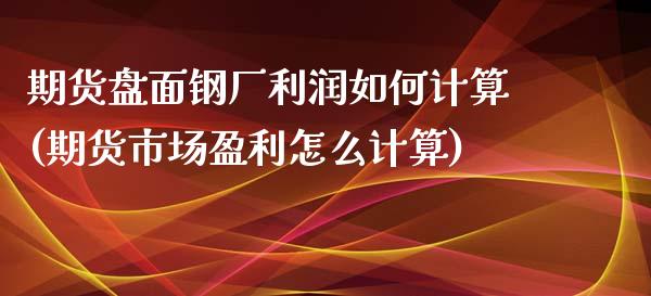 期货盘面钢厂利润如何计算(期货市场盈利怎么计算)_https://www.gnhpgy.com_德指期货_第1张