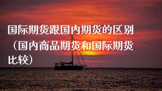 国际期货跟国内期货的区别（国内商品期货和国际期货比较）_https://www.gnhpgy.com_原油期货_第1张