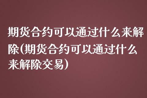 期货合约可以通过什么来解除(期货合约可以通过什么来解除交易)_https://www.gnhpgy.com_恒指期货_第1张