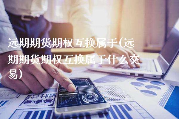 远期期货期权互换属于(远期期货期权互换属于什么交易)_https://www.gnhpgy.com_纳指期货_第1张