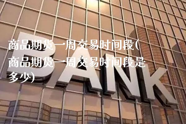 商品期货一周交易时间段(商品期货一周交易时间段是多少)_https://www.gnhpgy.com_恒指期货_第1张