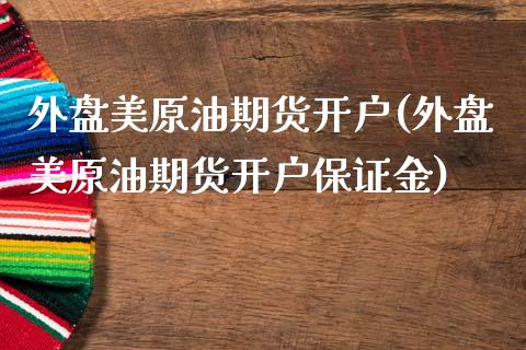 外盘美原油期货开户(外盘美原油期货开户保证金)_https://www.gnhpgy.com_纳指期货_第1张