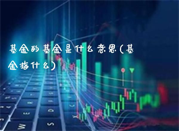 基金的基金是什么意思(基金指什么)_原油期货_第1张_公牛期货直播室 基金的基金是什么意思(基金指什么)_https://www.gnhpgy.com_原油期货_第1张