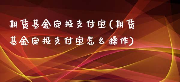 期货基金定投支付宝(期货基金定投支付宝怎么操作)_https://www.gnhpgy.com_期货知识_第1张